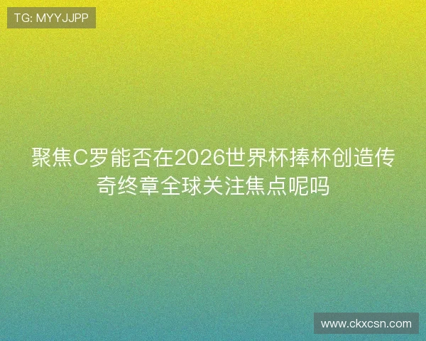 聚焦C罗能否在2026世界杯捧杯创造传奇终章全球关注焦点呢吗