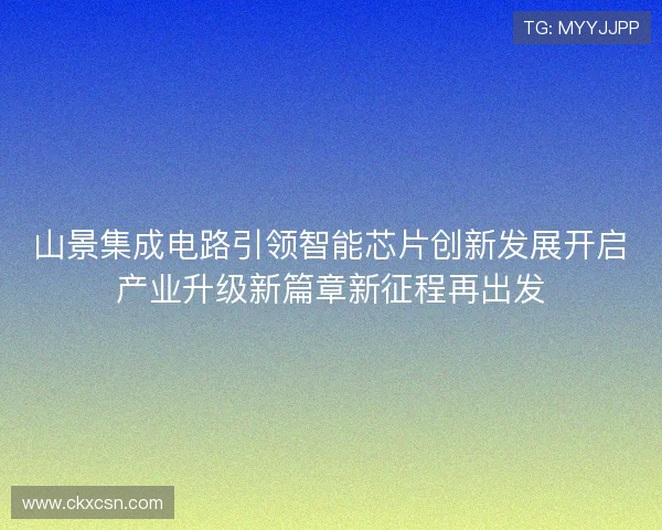 山景集成电路引领智能芯片创新发展开启产业升级新篇章新征程再出发